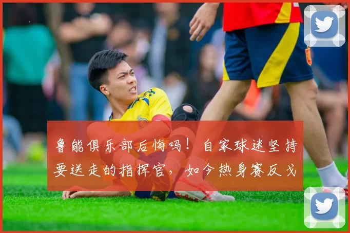 鲁能俱乐部后悔吗！自家球迷坚持要送走的指挥官，如今热身赛反戈一击_彭欣_比赛_西海岸