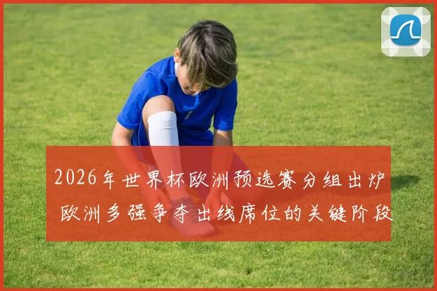 2026年世界杯欧洲预选赛分组出炉 欧洲多强争夺出线席位的关键阶段