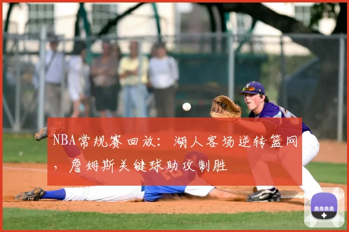 NBA常规赛回放:湖人客场逆转篮网,詹姆斯关键球助攻制胜