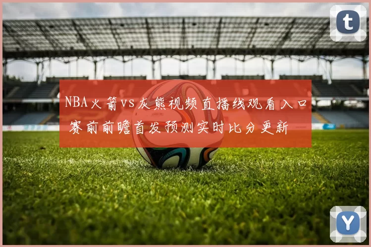 NBA火箭vs灰熊视频直播线观看入口 赛前前瞻首发预测实时比分更新