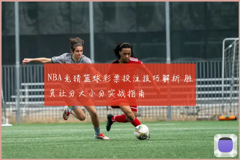 NBA竞猜篮球彩票投注技巧解析 胜负让分大小分实战指南