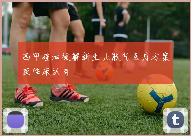 西甲硅油缓解新生儿胀气医疗方案获临床认可