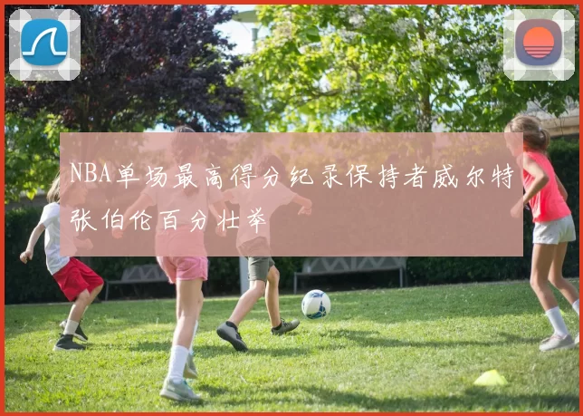 NBA单场最高得分纪录保持者威尔特张伯伦百分壮举