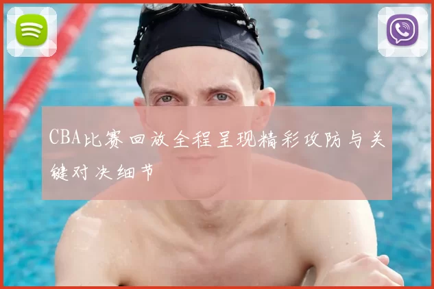 CBA比赛回放全程呈现精彩攻防与关键对决细节