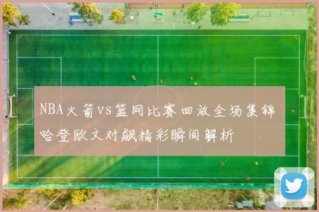 NBA火箭vs篮网比赛回放全场集锦 哈登欧文对飙精彩瞬间解析