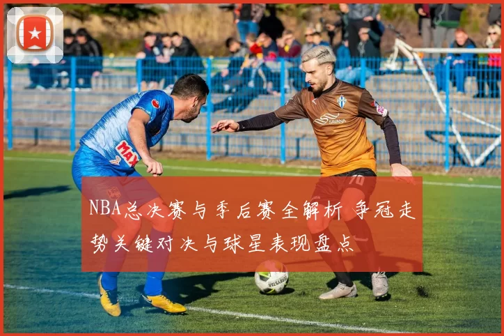 NBA总决赛与季后赛全解析 争冠走势关键对决与球星表现盘点