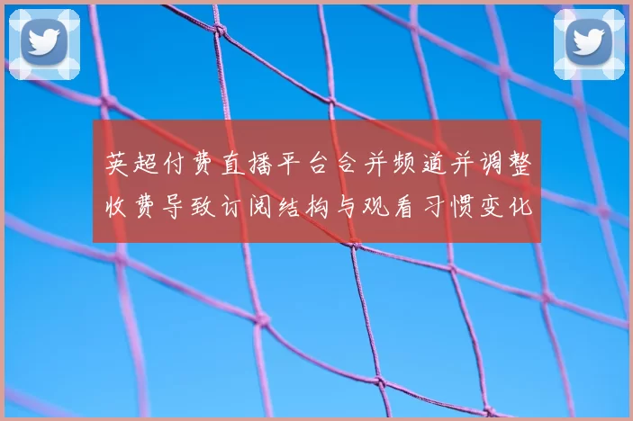 英超付费直播平台合并频道并调整收费导致订阅结构与观看习惯变化