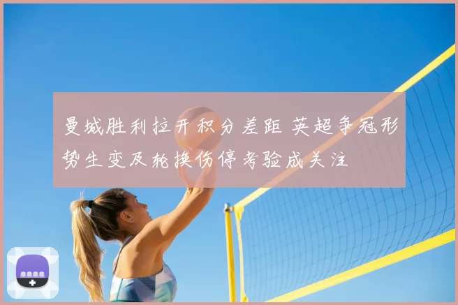 曼城胜利拉开积分差距 英超争冠形势生变及轮换伤停考验成关注