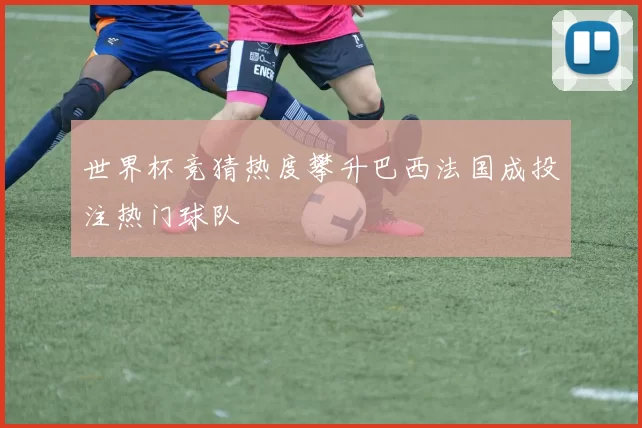 世界杯竞猜热度攀升巴西法国成投注热门球队