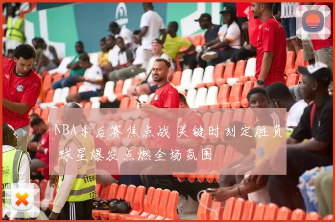 NBA季后赛焦点战 关键时刻定胜负 球星爆发点燃全场氛围