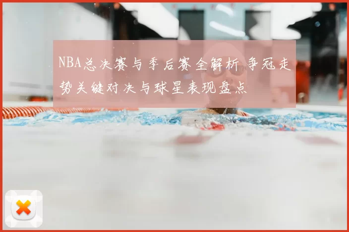 NBA总决赛与季后赛全解析 争冠走势关键对决与球星表现盘点