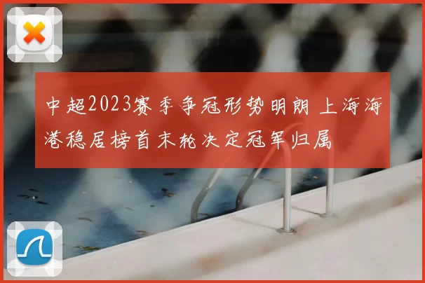 中超2023赛季争冠形势明朗 上海海港稳居榜首末轮决定冠军归属