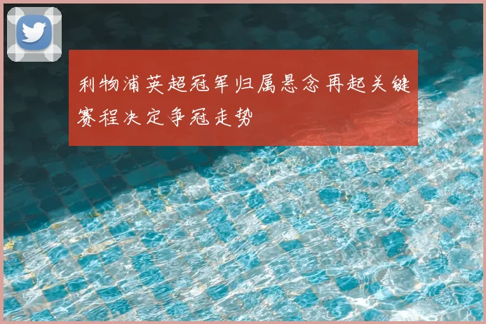 利物浦英超冠军归属悬念再起关键赛程决定争冠走势