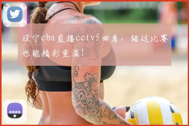 辽宁cba直播cctv5回看，错过比赛也能精彩重温！