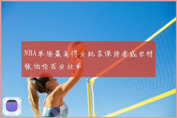 NBA单场最高得分纪录保持者威尔特张伯伦百分壮举