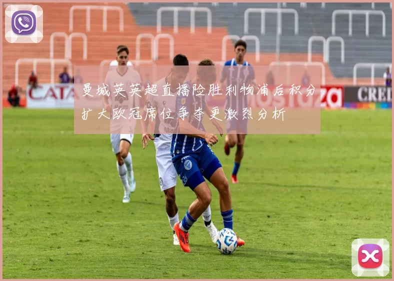 曼城英英超直播险胜利物浦后积分扩大欧冠席位争夺更激烈分析