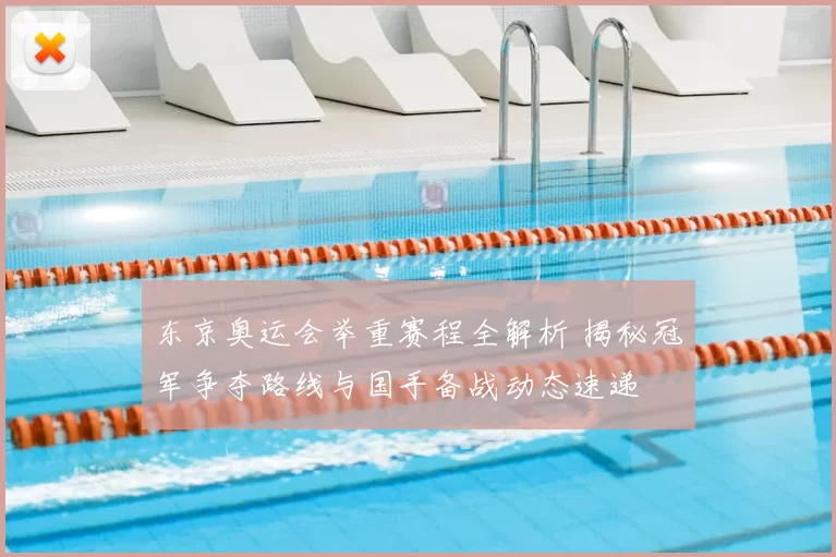 东京奥运会举重赛程全解析 揭秘冠军争夺路线与国手备战动态速递