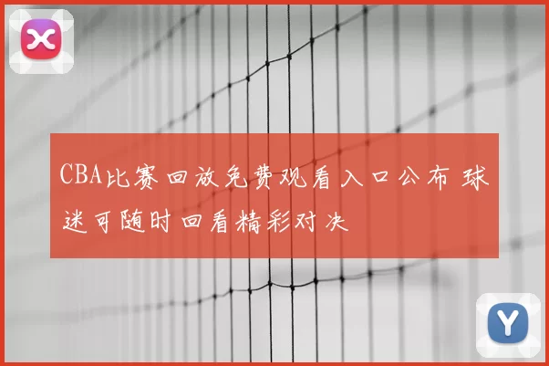 CBA比赛回放免费观看入口公布 球迷可随时回看精彩对决