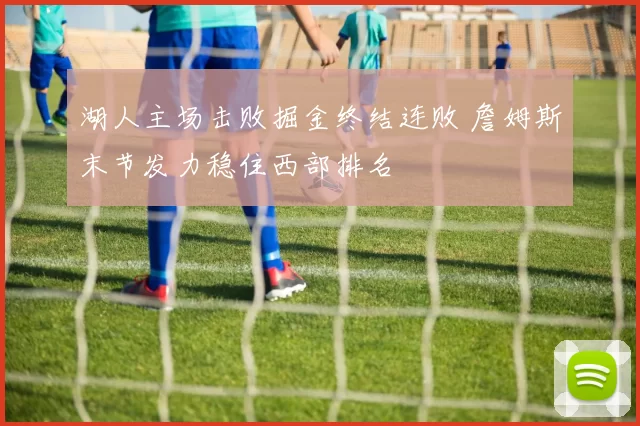 湖人主场击败掘金终结连败 詹姆斯末节发力稳住西部排名
