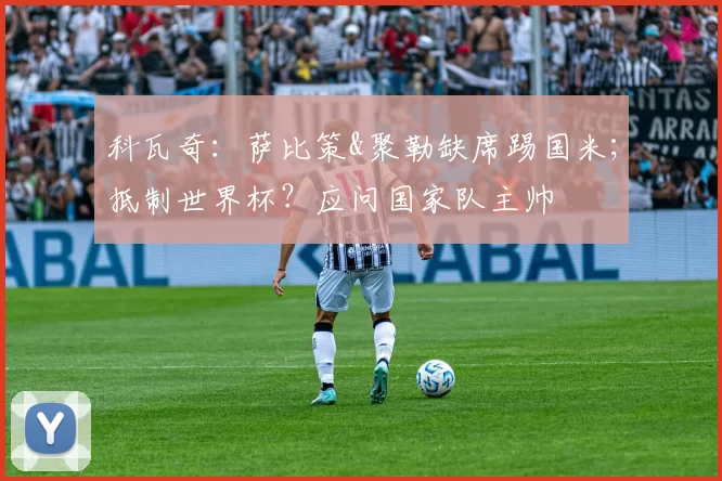 科瓦奇：萨比策&聚勒缺席踢国米；抵制世界杯？应问国家队主帅