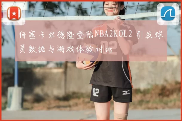 何塞卡尔德隆登陆NBA2KOL2 引发球员数据与游戏体验讨论