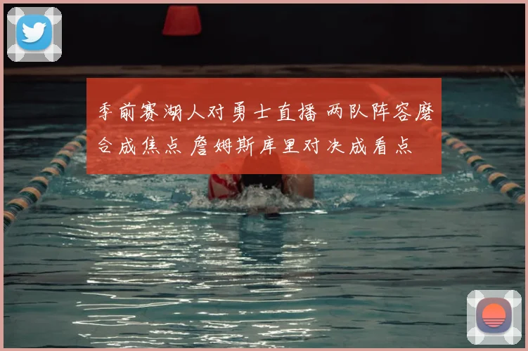 季前赛湖人对勇士直播 两队阵容磨合成焦点 詹姆斯库里对决成看点