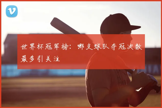 世界杯冠军榜:哪支球队夺冠次数最多引关注