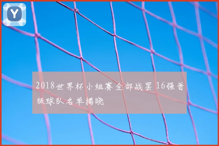 2018世界杯小组赛全部战罢 16强晋级球队名单揭晓