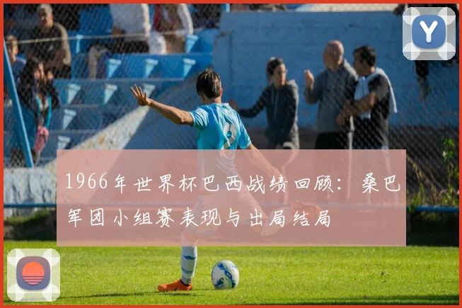 1966年世界杯巴西战绩回顾：桑巴军团小组赛表现与出局结局