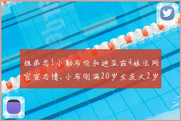 姐弟恋!小勒布伦和迪亚兹4妹法网官宣恋情,小布刚满20岁女友大2岁