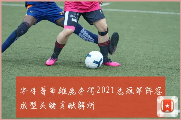 字母哥率雄鹿夺得2021总冠军阵容成型关键贡献解析