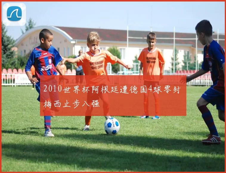 2010世界杯阿根廷遭德国4球零封 梅西止步八强