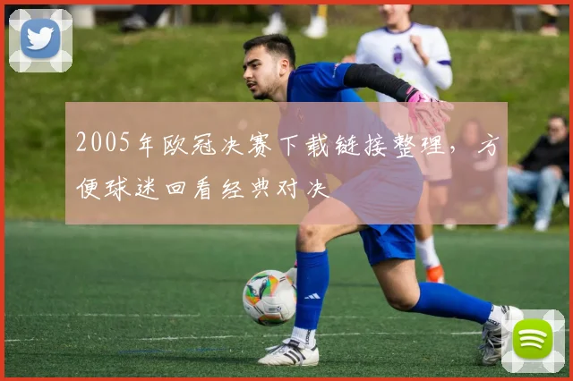 2005年欧冠决赛下载链接整理，方便球迷回看经典对决