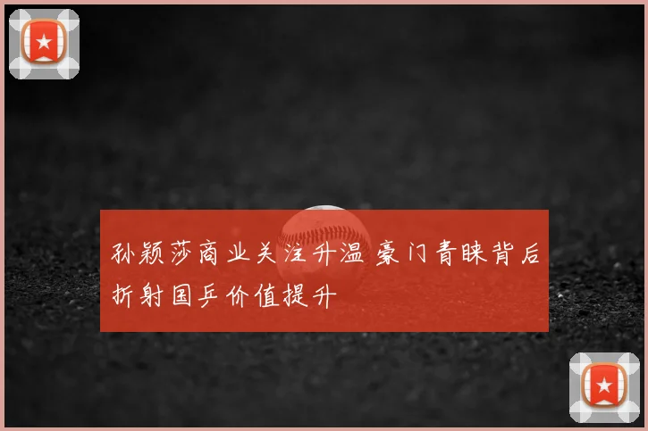 孙颖莎商业关注升温 豪门青睐背后折射国乒价值提升