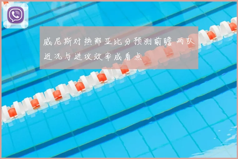 威尼斯对热那亚比分预测前瞻 两队近况与进攻效率成看点