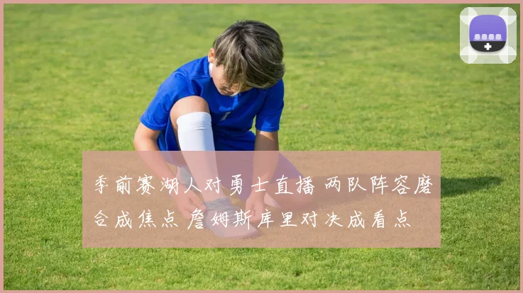 季前赛湖人对勇士直播 两队阵容磨合成焦点 詹姆斯库里对决成看点