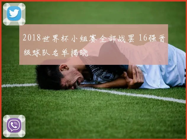 2018世界杯小组赛全部战罢 16强晋级球队名单揭晓