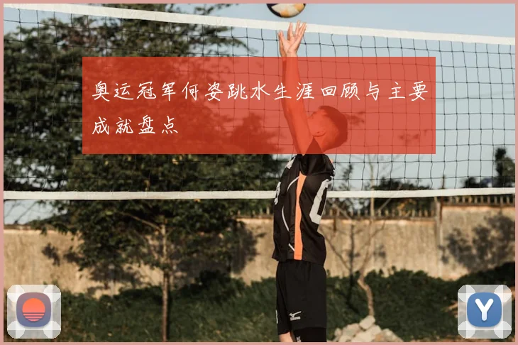 奥运冠军何姿跳水生涯回顾与主要成就盘点