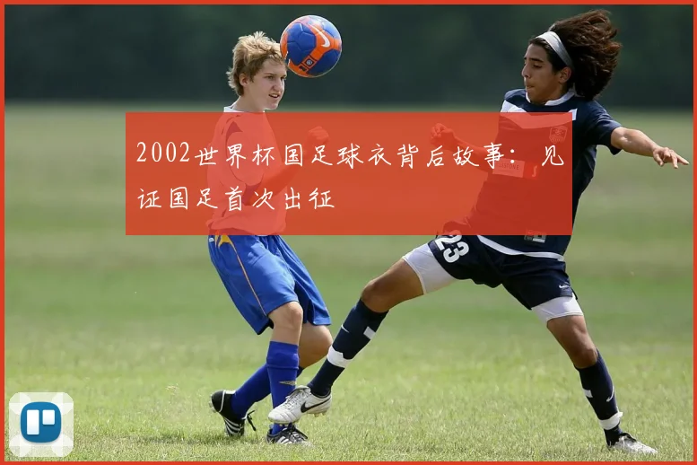 2002世界杯国足球衣背后故事：见证国足首次出征
