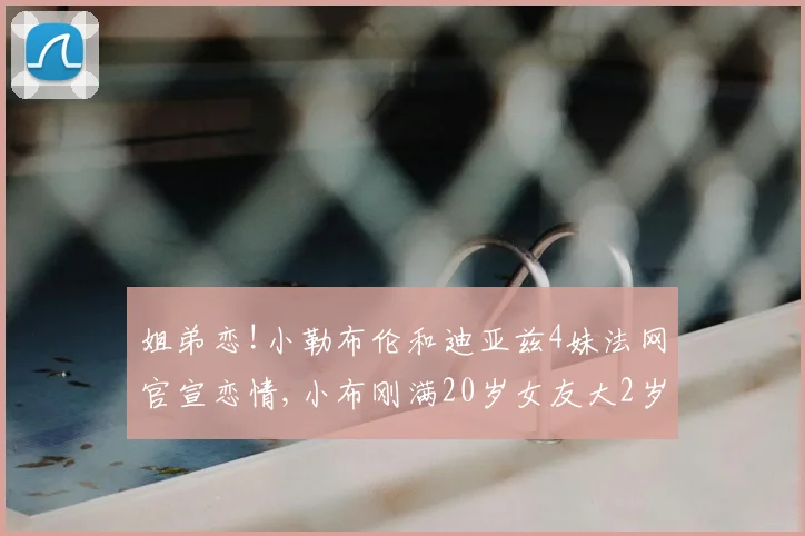 姐弟恋!小勒布伦和迪亚兹4妹法网官宣恋情,小布刚满20岁女友大2岁