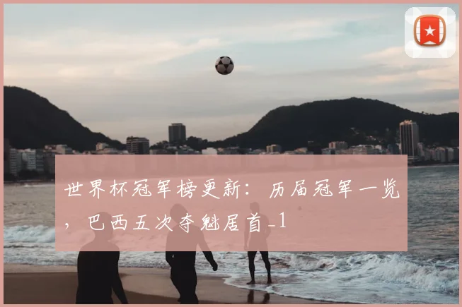 世界杯冠军榜更新:历届冠军一览,巴西五次夺魁居首_1