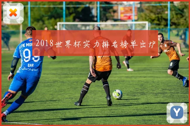 2018世界杯实力排名榜单出炉
