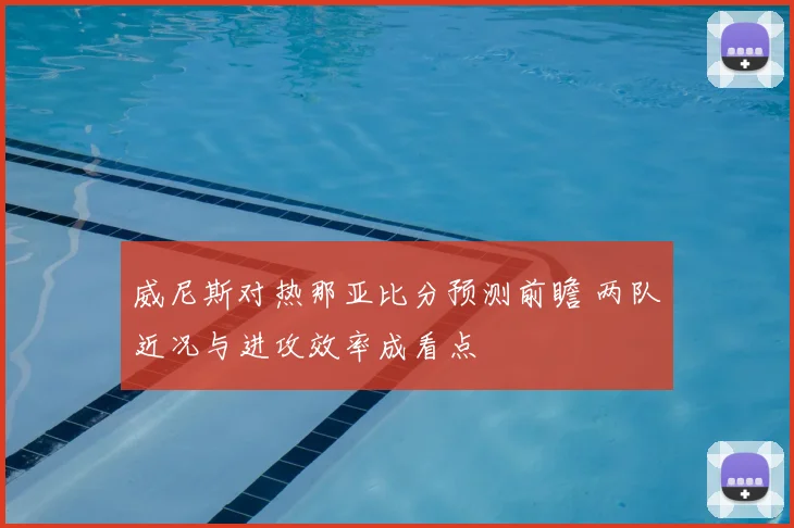 威尼斯对热那亚比分预测前瞻 两队近况与进攻效率成看点